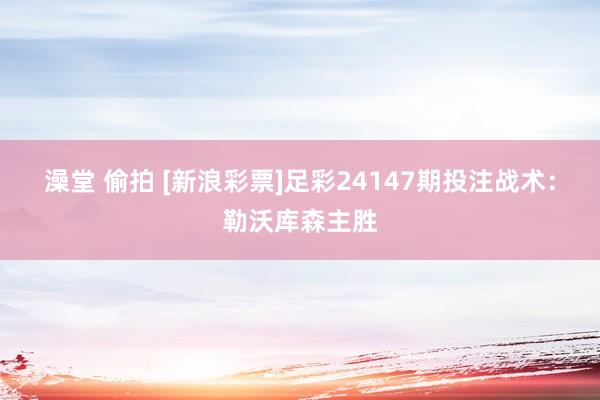 澡堂 偷拍 [新浪彩票]足彩24147期投注战术：勒沃库森主胜