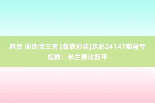 麻豆 周处除三害 [新浪彩票]足彩24147期盈亏指数：米兰德比防平