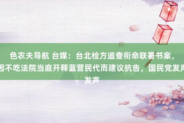 色农夫导航 台媒：台北检方追查衔命联署书案，因不吃法院当庭开释蓝营民代而建议抗告，国民党发声