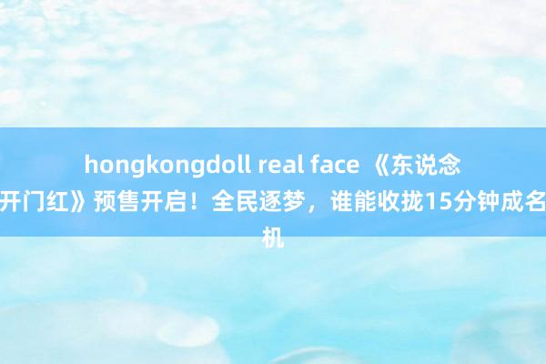hongkongdoll real face 《东说念主生开门红》预售开启！全民逐梦，谁能收拢15分钟成名契机