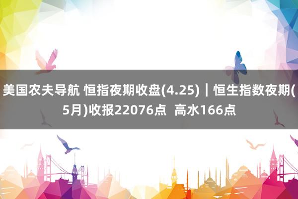 美国农夫导航 恒指夜期收盘(4.25)︱恒生指数夜期(5月)收报22076点  高水166点