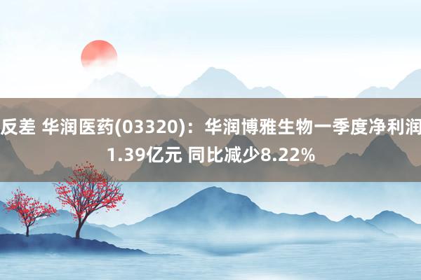 反差 华润医药(03320)：华润博雅生物一季度净利润1.39亿元 同比减少8.22%