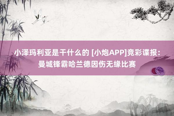 小泽玛利亚是干什么的 [小炮APP]竞彩谍报：曼城锋霸哈兰德因伤无缘比赛