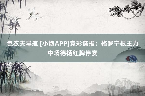 色农夫导航 [小炮APP]竞彩谍报：格罗宁根主力中场德扬红牌停赛