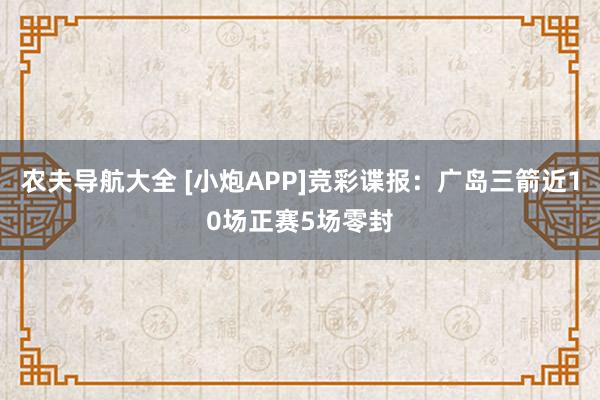 农夫导航大全 [小炮APP]竞彩谍报：广岛三箭近10场正赛5场零封