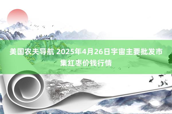 美国农夫导航 2025年4月26日宇宙主要批发市集红枣价钱行情