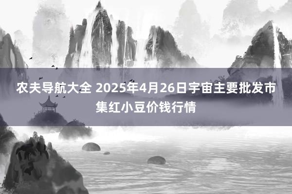 农夫导航大全 2025年4月26日宇宙主要批发市集红小豆价钱行情