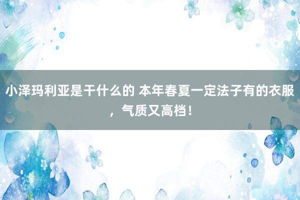 小泽玛利亚是干什么的 本年春夏一定法子有的衣服，气质又高档！