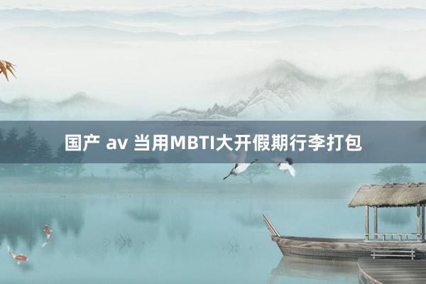 国产 av 当用MBTI大开假期行李打包