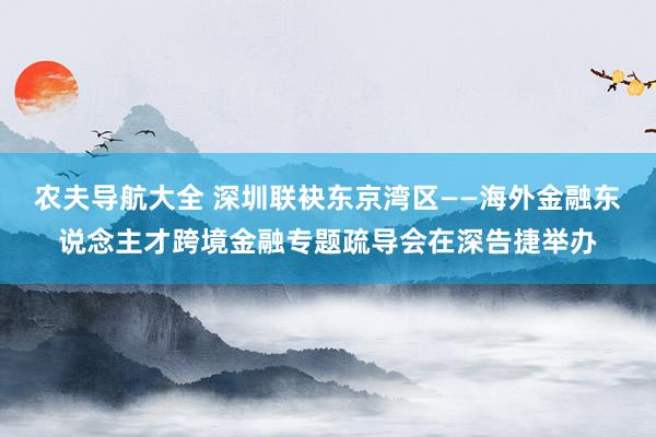 农夫导航大全 深圳联袂东京湾区——海外金融东说念主才跨境金融专题疏导会在深告捷举办