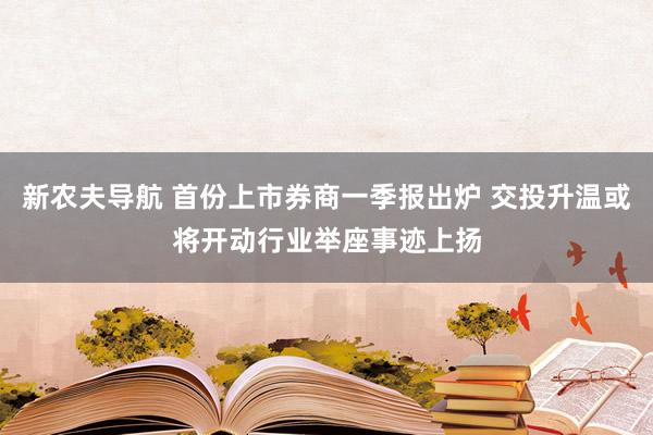 新农夫导航 首份上市券商一季报出炉 交投升温或将开动行业举座事迹上扬