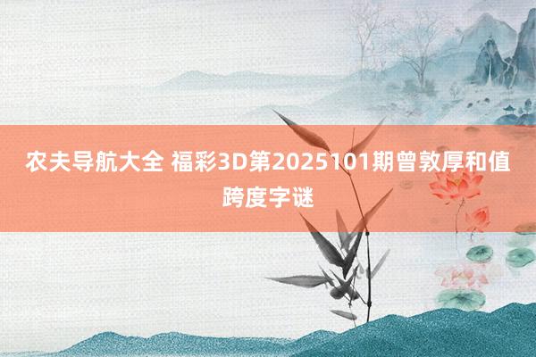 农夫导航大全 福彩3D第2025101期曾敦厚和值跨度字谜